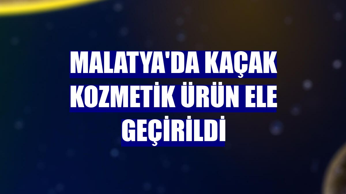 Malatya'da kaçak kozmetik ürün ele geçirildi