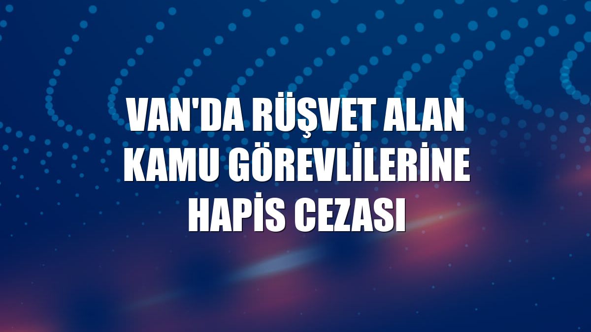 Van'da rüşvet alan kamu görevlilerine hapis cezası