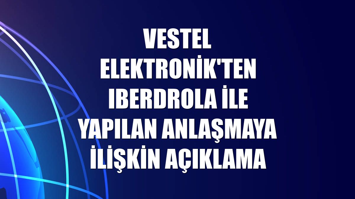 Vestel Elektronik'ten Iberdrola ile yapılan anlaşmaya ilişkin açıklama