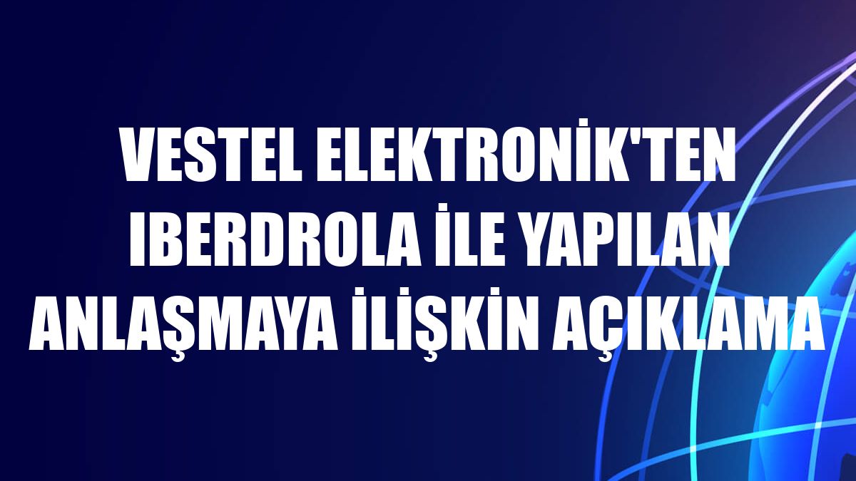 Vestel Elektronik'ten Iberdrola ile yapılan anlaşmaya ilişkin açıklama