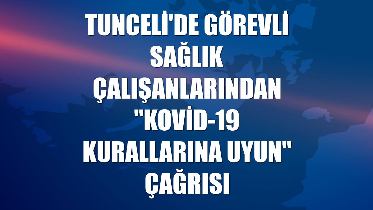 Tunceli'de görevli sağlık çalışanlarından "Kovid-19 kurallarına uyun" çağrısı