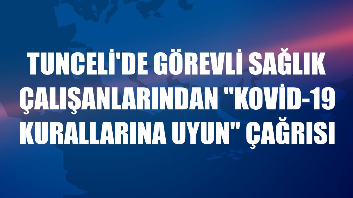 Tunceli'de görevli sağlık çalışanlarından 'Kovid-19 kurallarına uyun' çağrısı