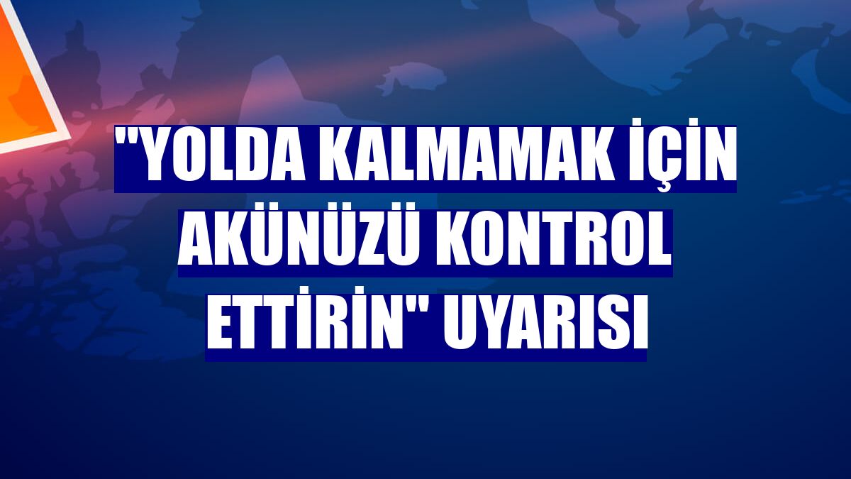 "Yolda kalmamak için akünüzü kontrol ettirin" uyarısı