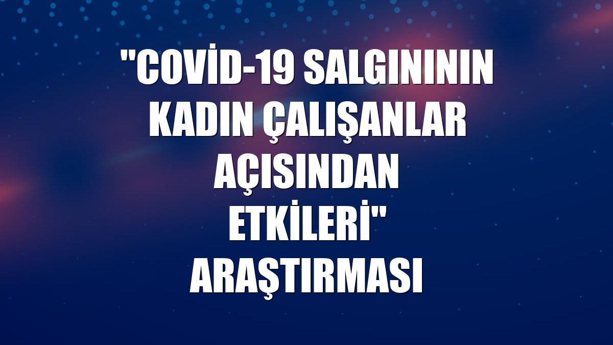 "Covid-19 Salgınının Kadın Çalışanlar Açısından Etkileri" araştırması
