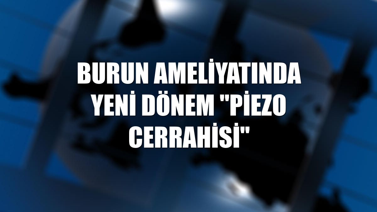 Burun ameliyatında yeni dönem "Piezo cerrahisi"