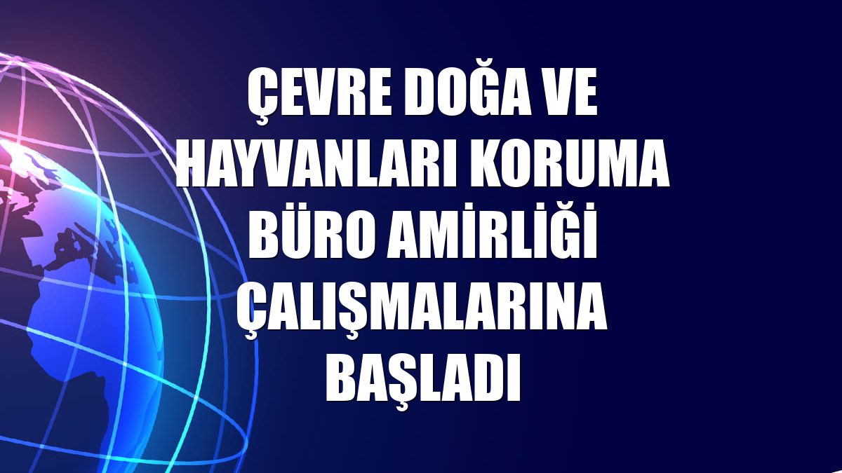 Çevre Doğa ve Hayvanları Koruma Büro Amirliği çalışmalarına başladı