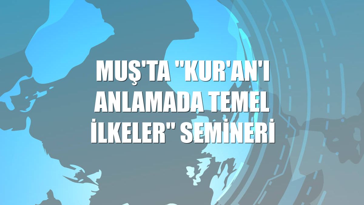 Muş'ta "Kur'an'ı Anlamada Temel İlkeler" semineri