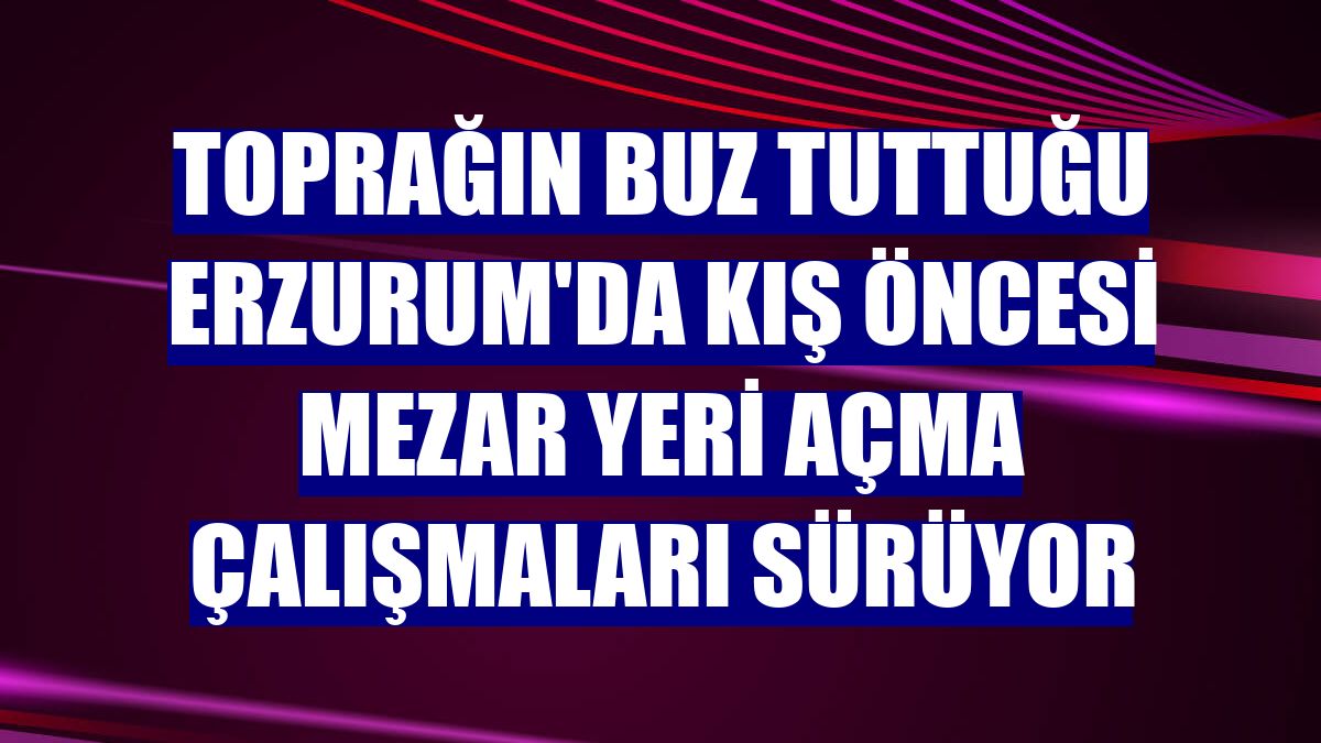 Toprağın buz tuttuğu Erzurum'da kış öncesi mezar yeri açma çalışmaları sürüyor