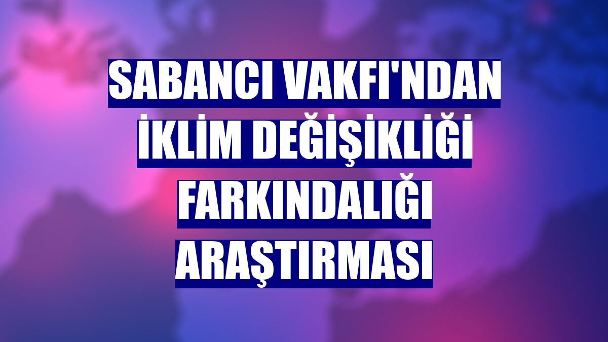 Sabancı Vakfı'ndan iklim değişikliği farkındalığı araştırması