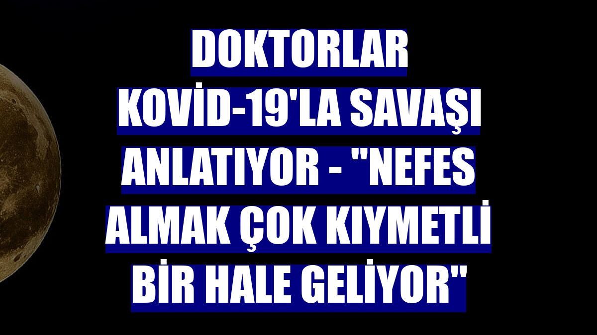 DOKTORLAR KOVİD-19'LA SAVAŞI ANLATIYOR - "Nefes almak çok kıymetli bir hale geliyor"