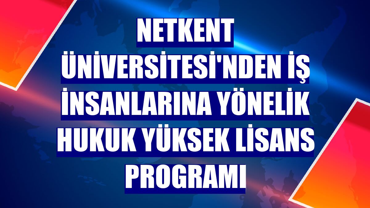 Netkent Üniversitesi'nden iş insanlarına yönelik hukuk yüksek lisans programı