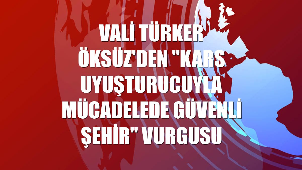 Vali Türker Öksüz'den "Kars uyuşturucuyla mücadelede güvenli şehir" vurgusu
