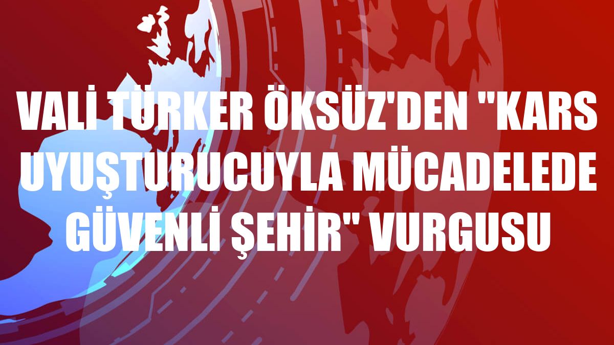 Vali Türker Öksüz'den 'Kars uyuşturucuyla mücadelede güvenli şehir' vurgusu