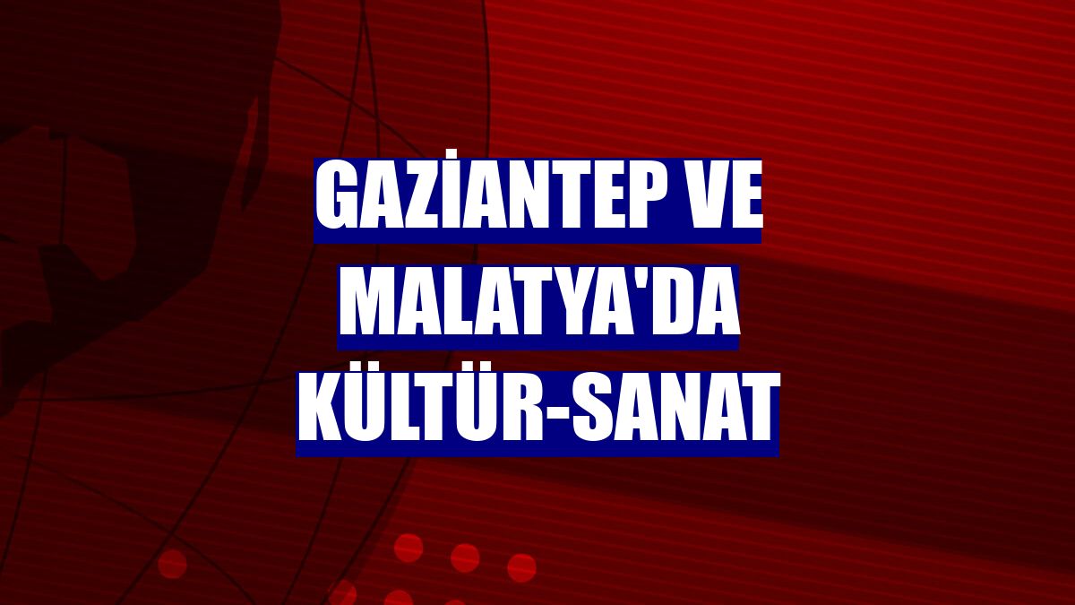 Gaziantep ve Malatya'da kültür-sanat