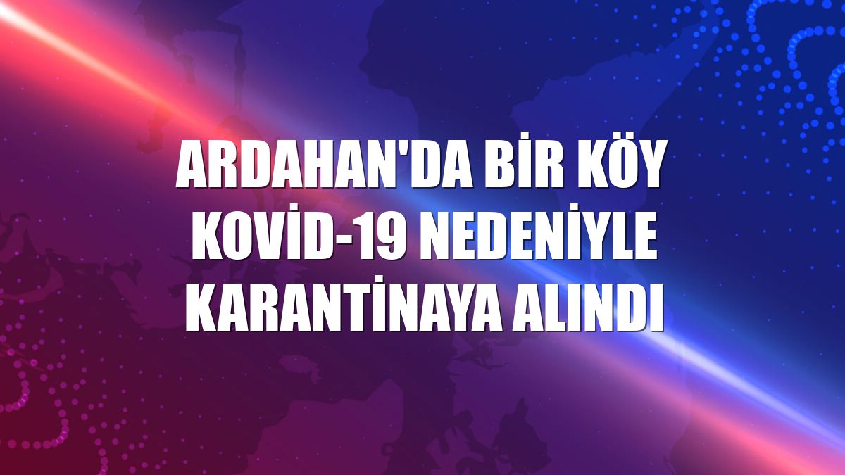 Ardahan'da bir köy Kovid-19 nedeniyle karantinaya alındı