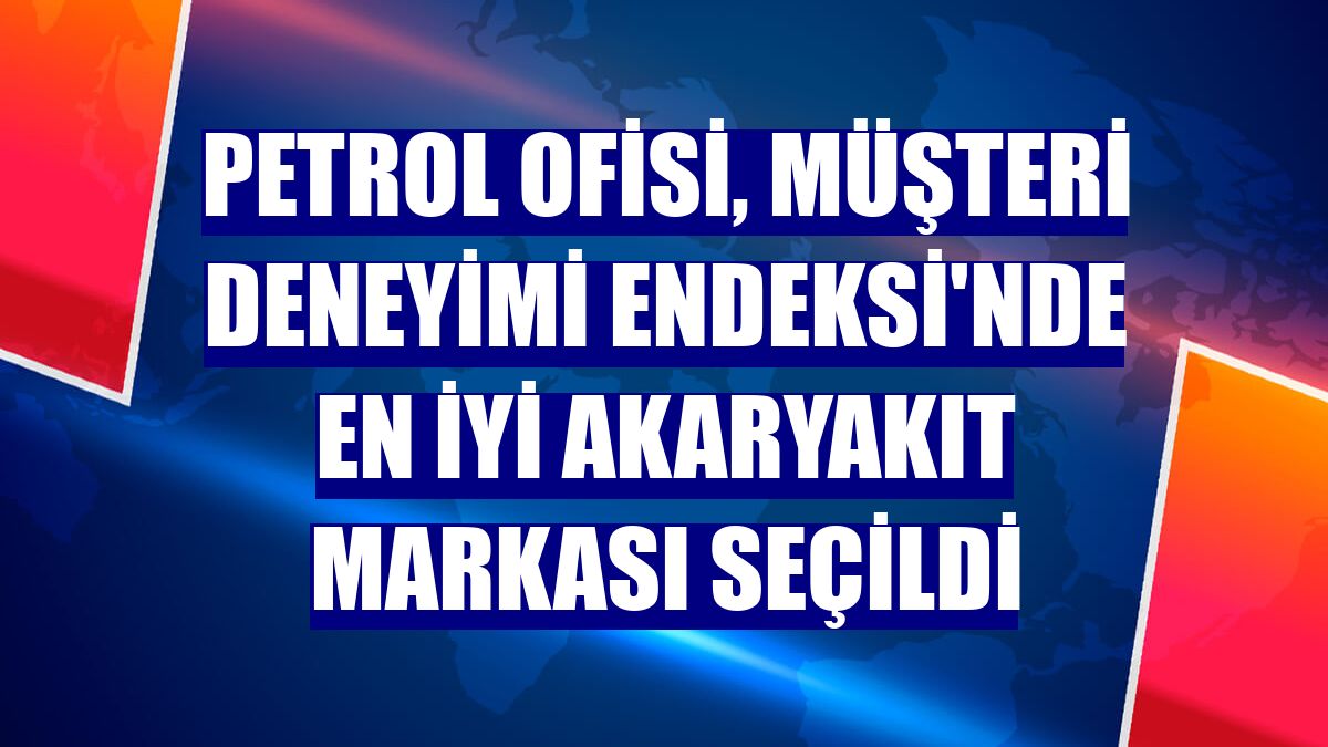 Petrol Ofisi, Müşteri Deneyimi Endeksi'nde en iyi akaryakıt markası seçildi