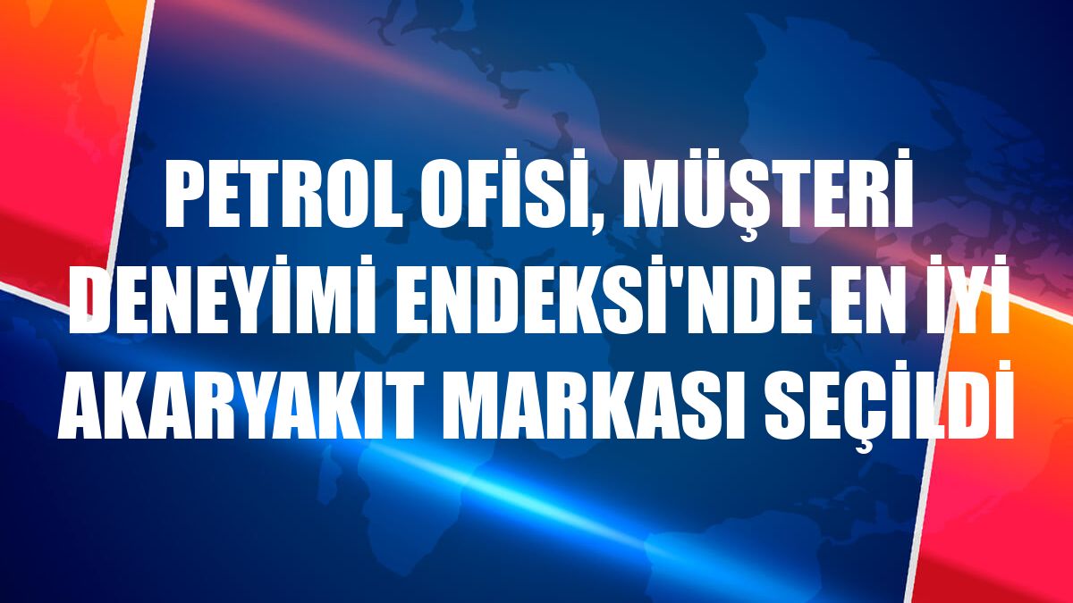 Petrol Ofisi, Müşteri Deneyimi Endeksi'nde en iyi akaryakıt markası seçildi