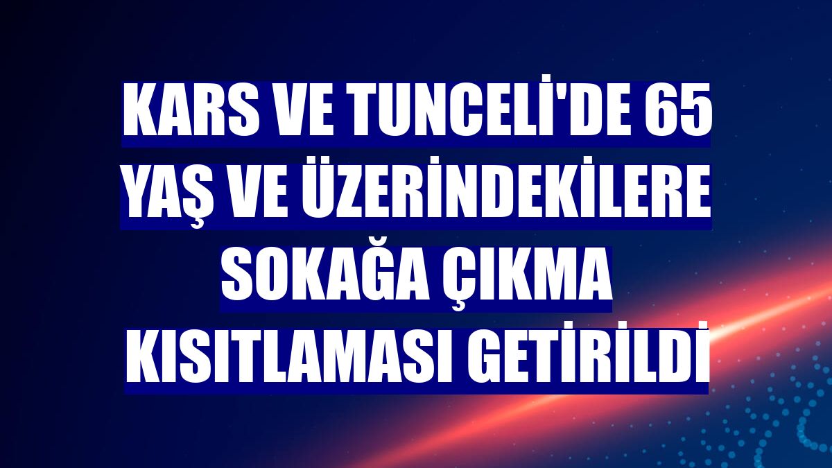 Kars ve Tunceli'de 65 yaş ve üzerindekilere sokağa çıkma kısıtlaması getirildi