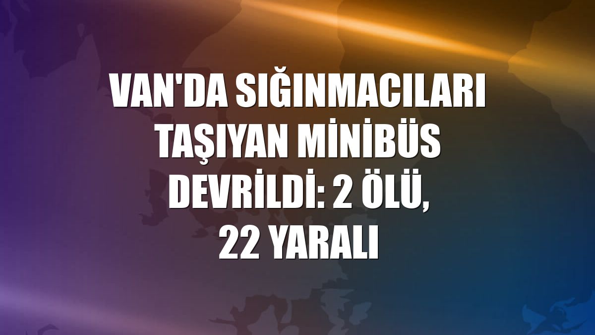 Van'da sığınmacıları taşıyan minibüs devrildi: 2 ölü, 22 yaralı