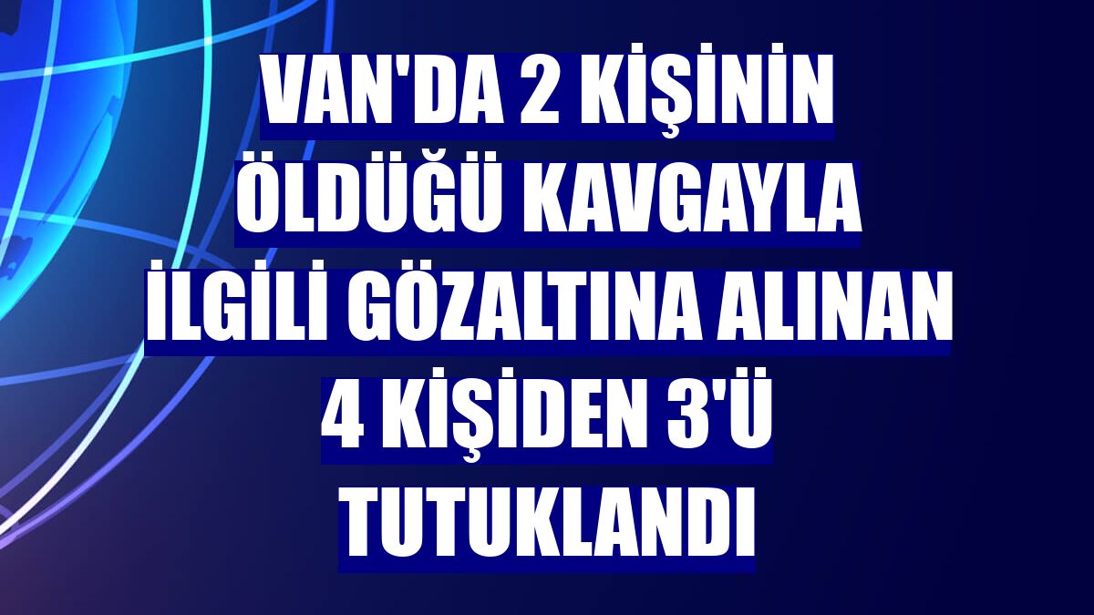 Van'da 2 kişinin öldüğü kavgayla ilgili gözaltına alınan 4 kişiden 3'ü tutuklandı