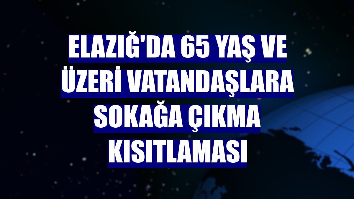 Elazığ'da 65 yaş ve üzeri vatandaşlara sokağa çıkma kısıtlaması