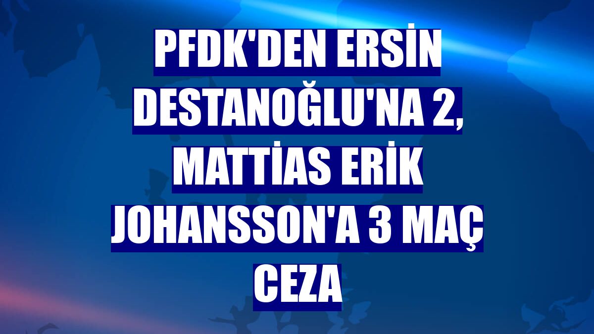PFDK'den Ersin Destanoğlu'na 2, Mattias Erik Johansson'a 3 maç ceza