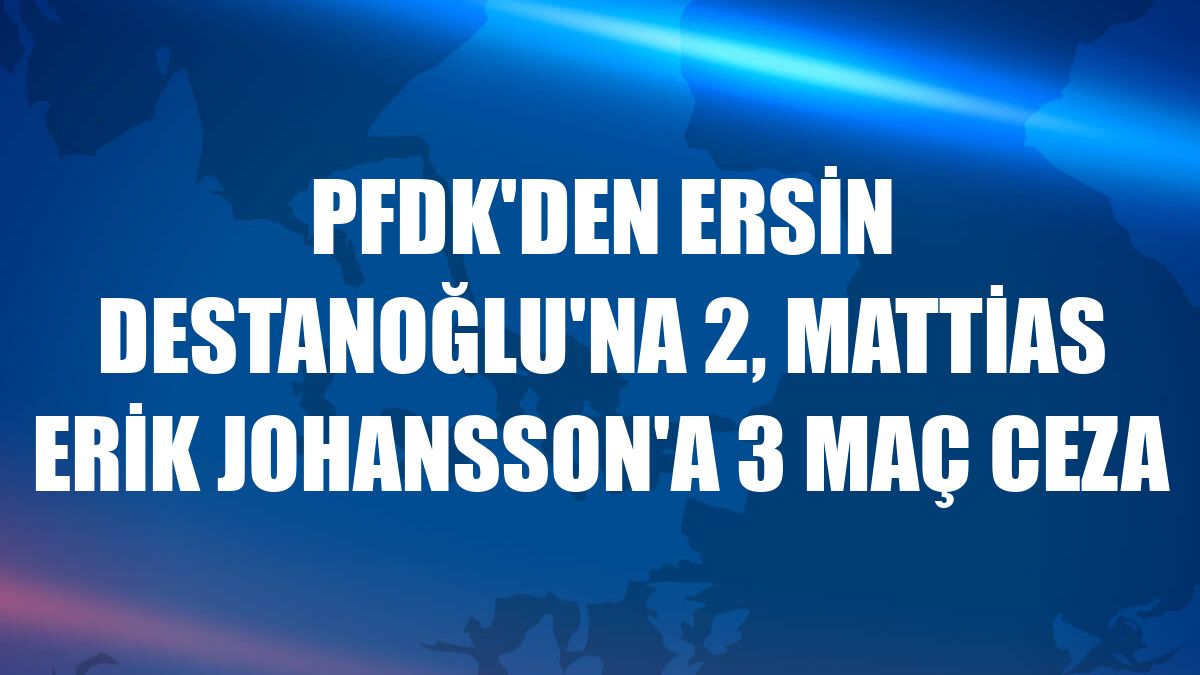 PFDK'den Ersin Destanoğlu'na 2, Mattias Erik Johansson'a 3 maç ceza