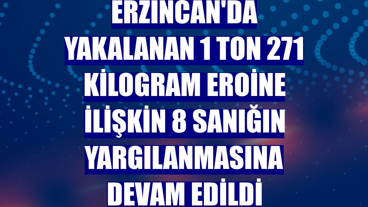 Erzincan'da yakalanan 1 ton 271 kilogram eroine ilişkin 8 sanığın yargılanmasına devam edildi