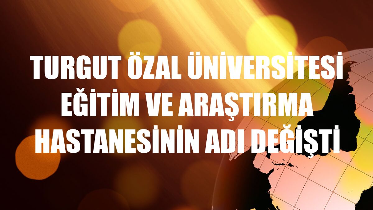 Turgut Özal Üniversitesi Eğitim ve Araştırma Hastanesinin adı değişti