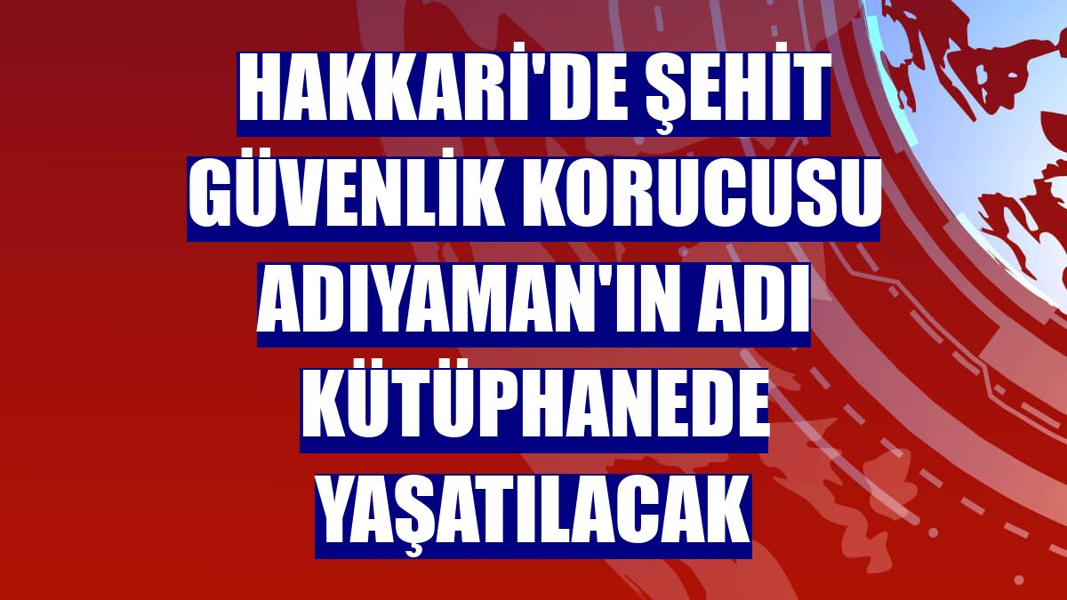 Hakkari'de şehit güvenlik korucusu Adıyaman'ın adı kütüphanede yaşatılacak