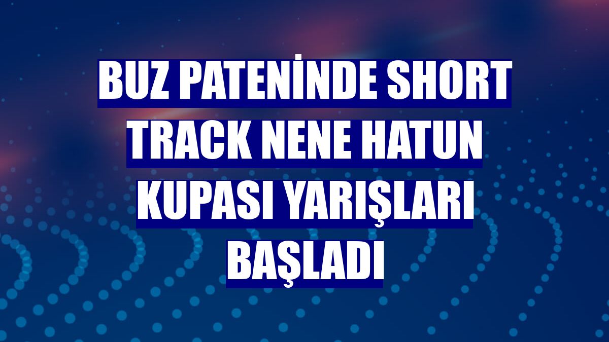 Buz pateninde Short Track Nene Hatun Kupası yarışları başladı