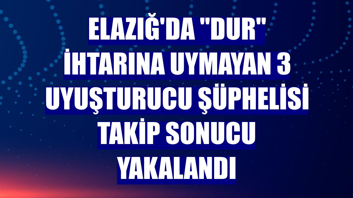 Elazığ'da "dur" ihtarına uymayan 3 uyuşturucu şüphelisi takip sonucu yakalandı