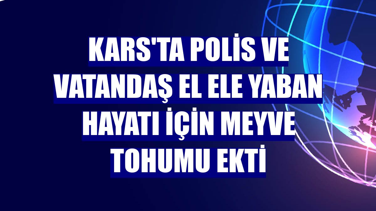Kars'ta polis ve vatandaş el ele yaban hayatı için meyve tohumu ekti