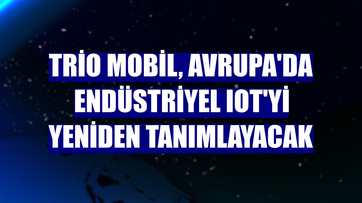 Trio Mobil, Avrupa'da endüstriyel IoT'yi yeniden tanımlayacak