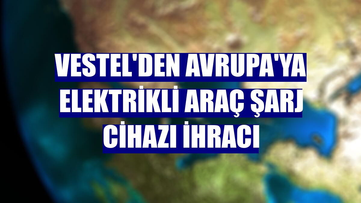 Vestel'den Avrupa'ya elektrikli araç şarj cihazı ihracı