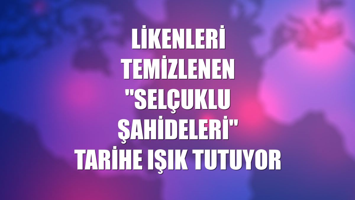 Likenleri temizlenen "Selçuklu şahideleri" tarihe ışık tutuyor