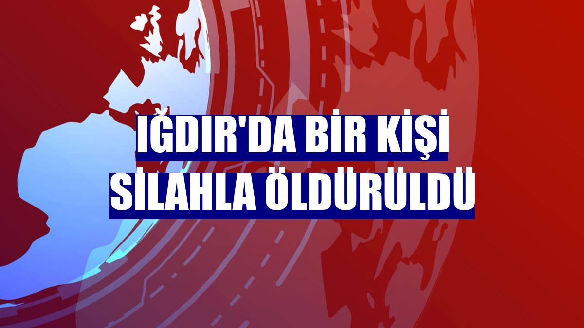 Iğdır'da bir kişi silahla öldürüldü