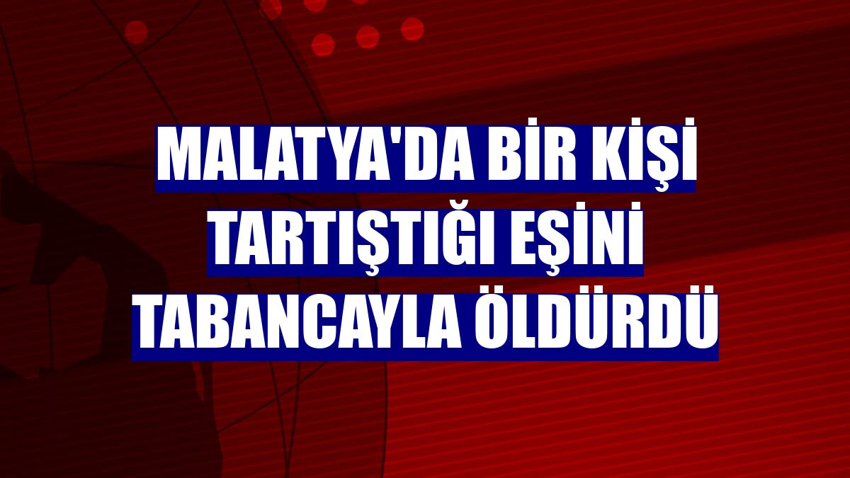 Malatya'da bir kişi tartıştığı eşini tabancayla öldürdü