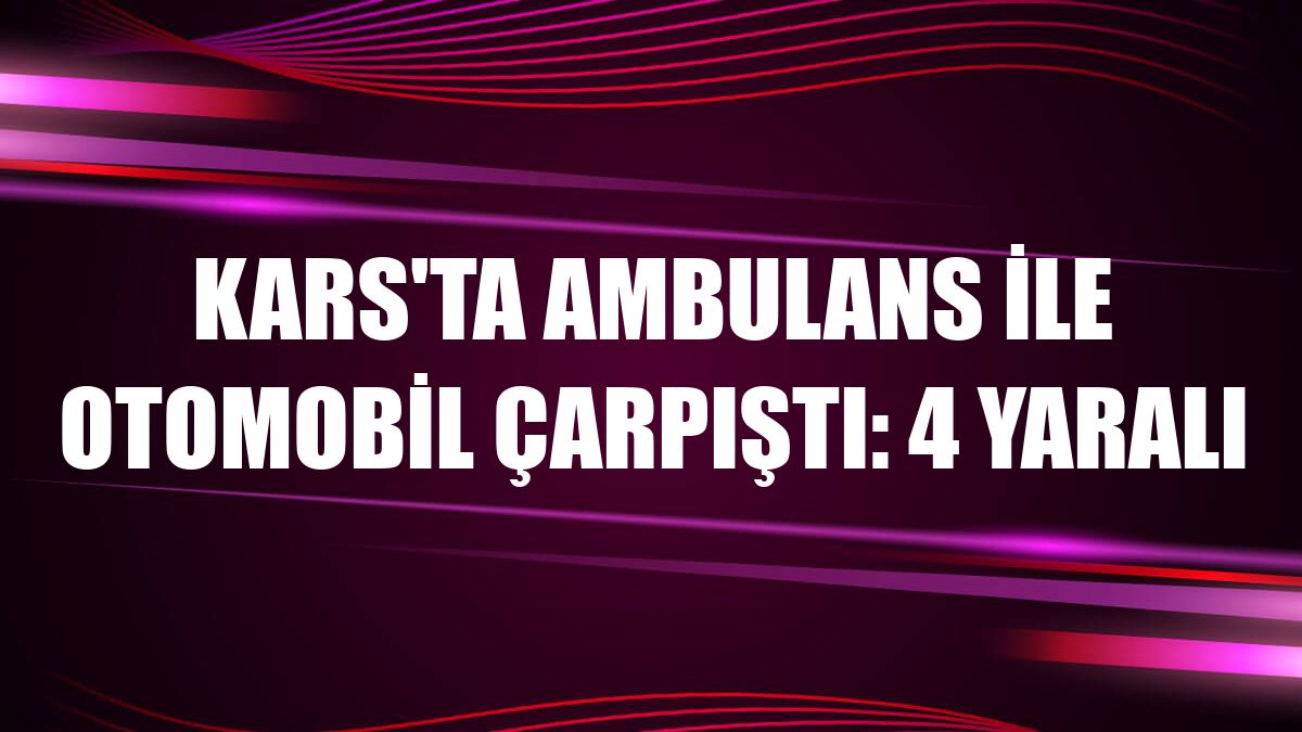 Kars'ta ambulans ile otomobil çarpıştı: 4 yaralı