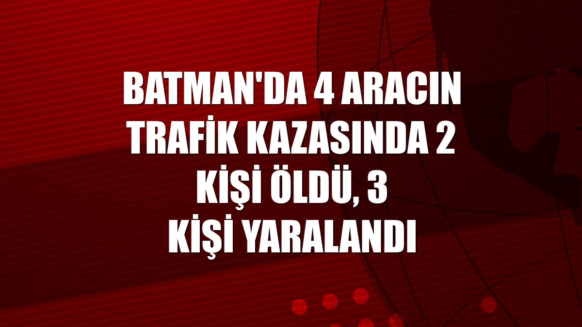 Batman'da 4 aracın trafik kazasında 2 kişi öldü, 3 kişi yaralandı