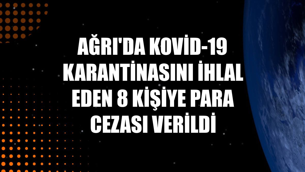 Ağrı'da Kovid-19 karantinasını ihlal eden 8 kişiye para cezası verildi