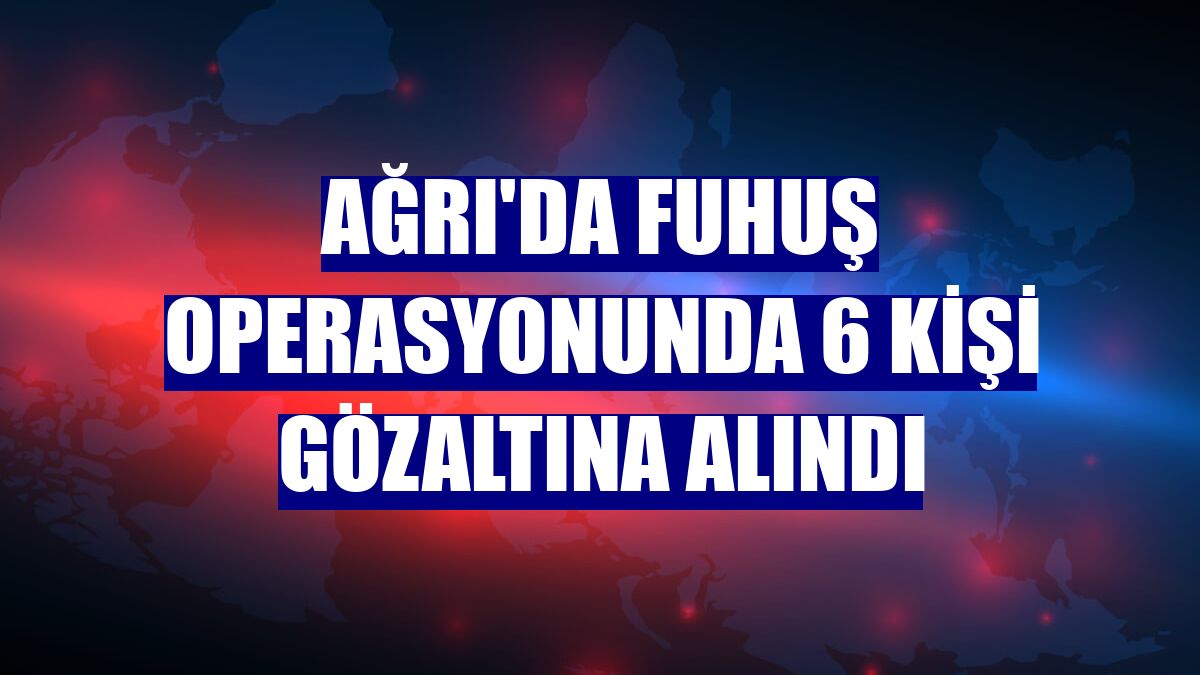 Ağrı'da fuhuş operasyonunda 6 kişi gözaltına alındı