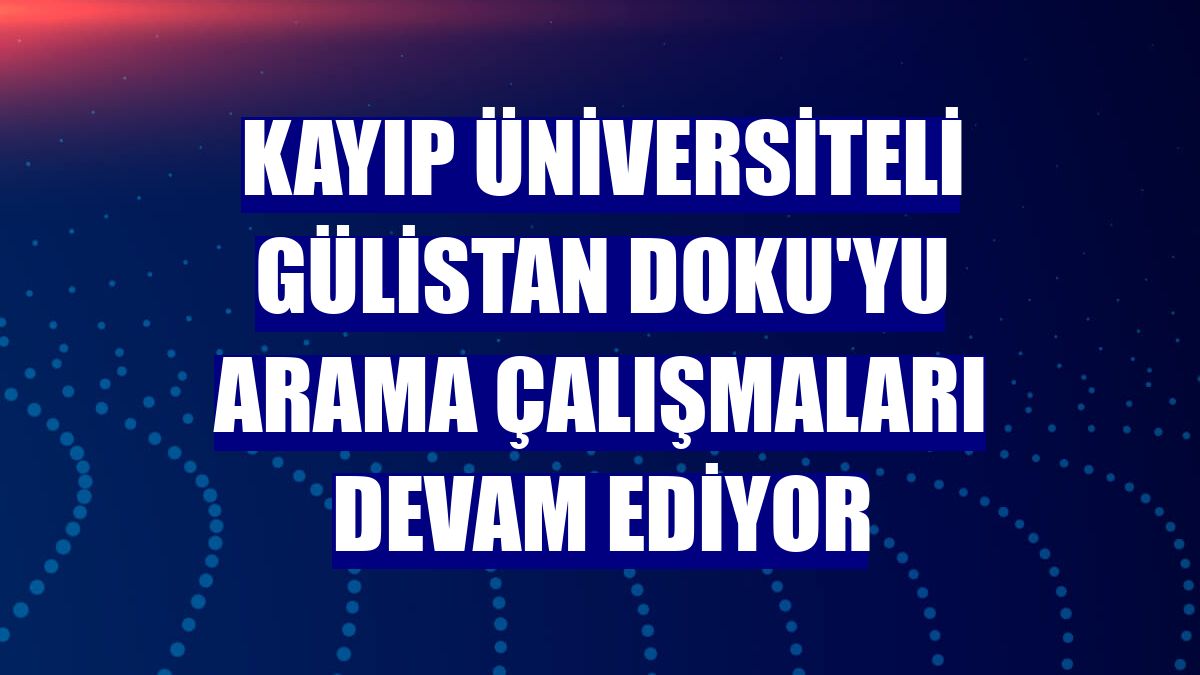 Kayıp üniversiteli Gülistan Doku'yu arama çalışmaları devam ediyor