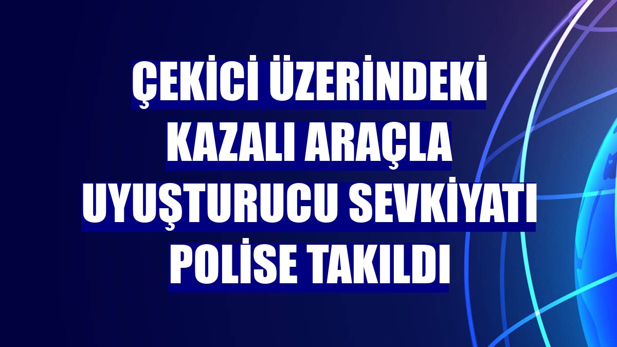 Çekici üzerindeki kazalı araçla uyuşturucu sevkiyatı polise takıldı
