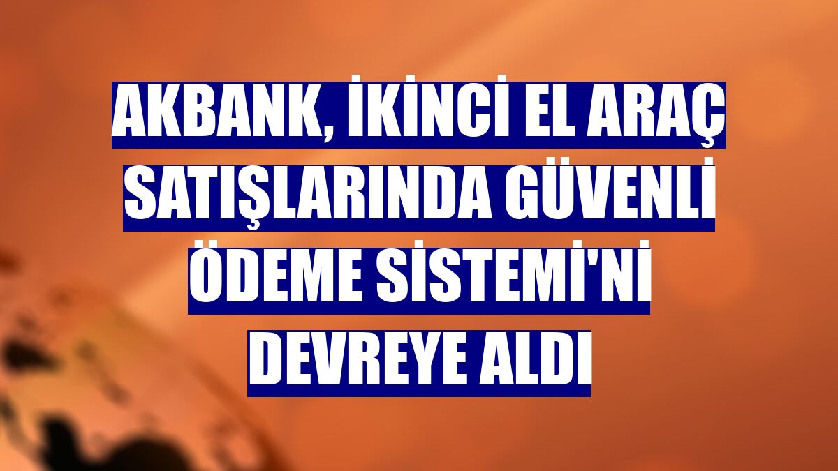 Akbank, ikinci el araç satışlarında Güvenli Ödeme Sistemi'ni devreye aldı