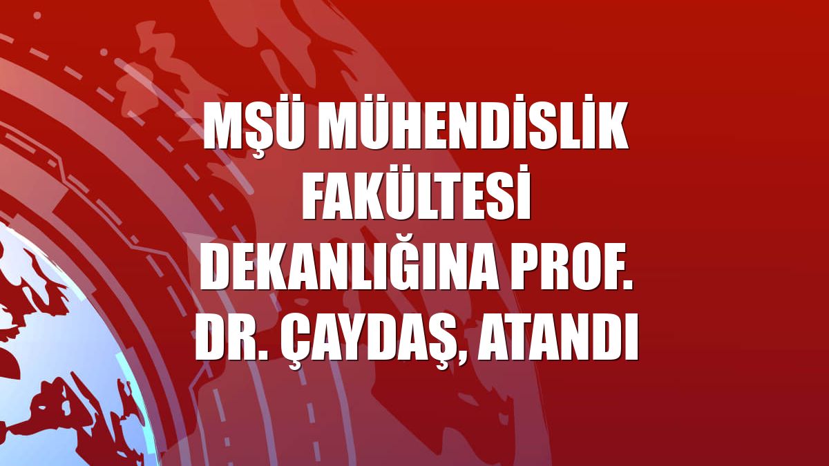 MŞÜ Mühendislik Fakültesi Dekanlığına Prof. Dr. Çaydaş, atandı