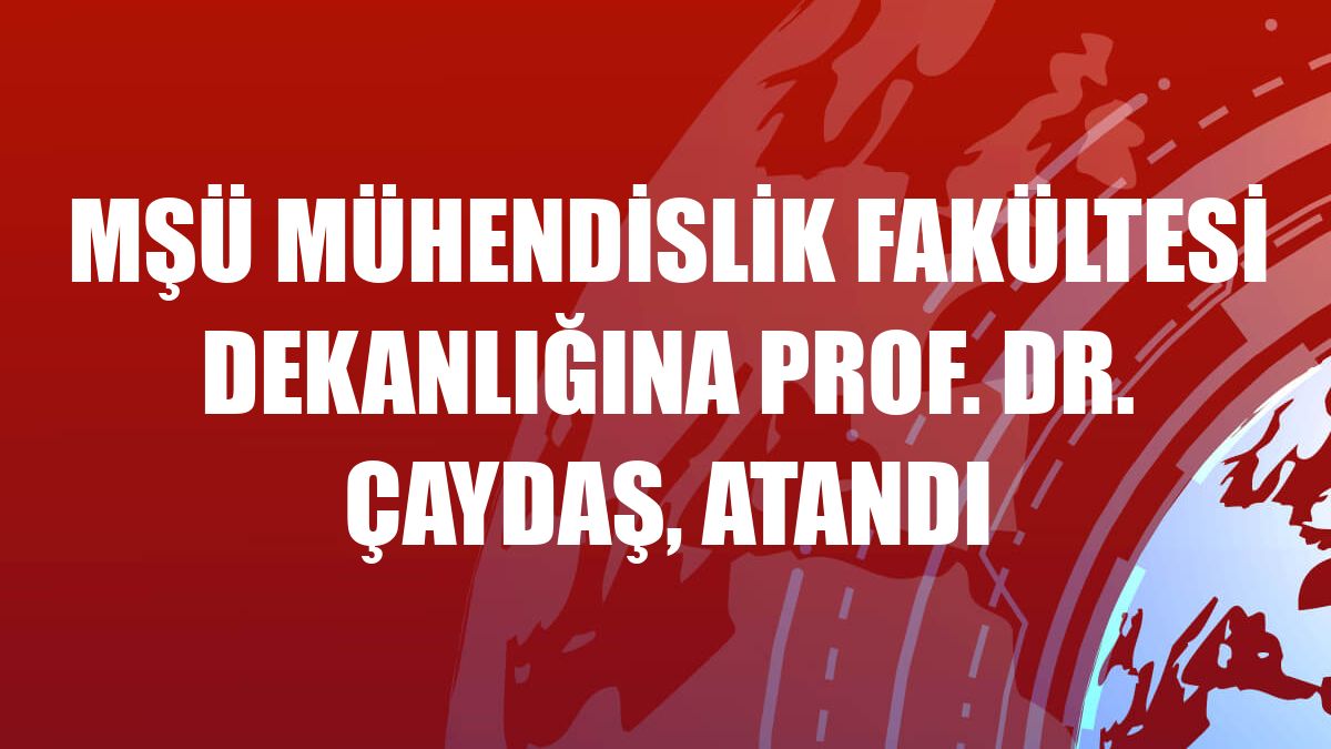 MŞÜ Mühendislik Fakültesi Dekanlığına Prof. Dr. Çaydaş, atandı