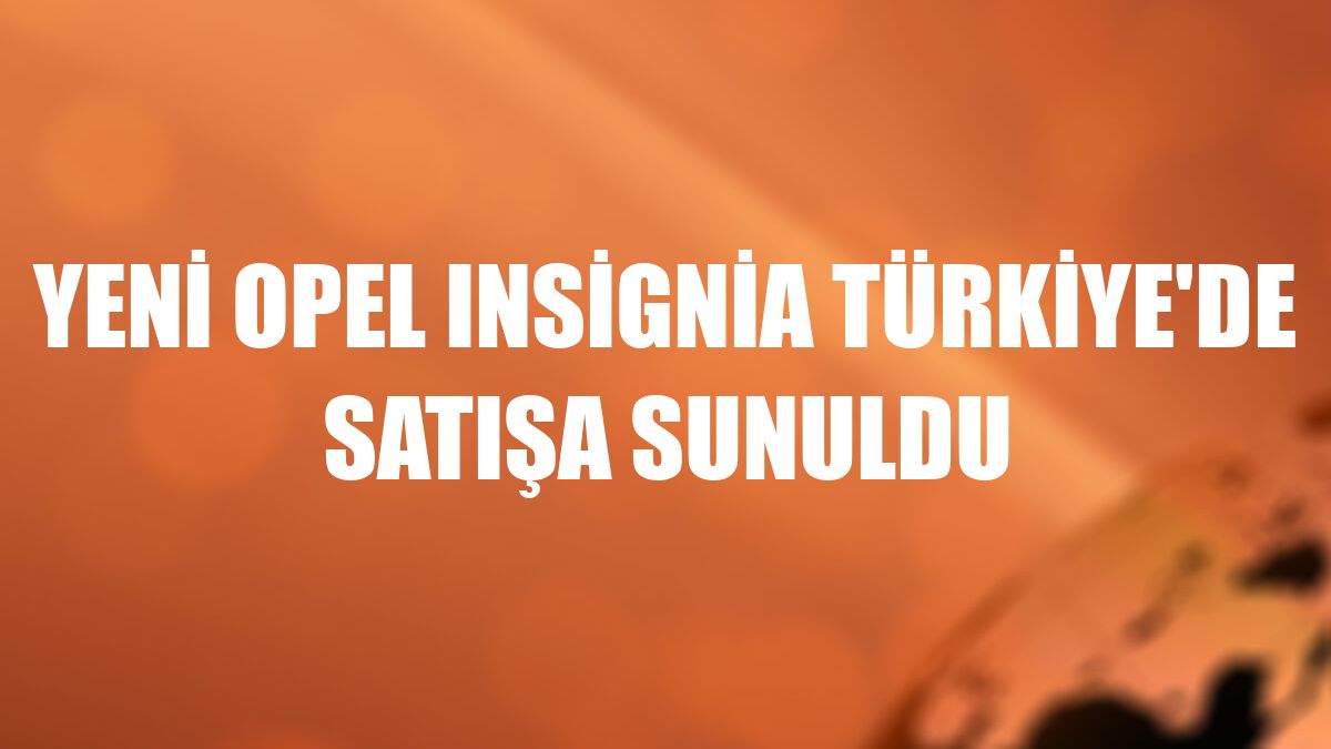 Yeni Opel Insignia Türkiye'de satışa sunuldu