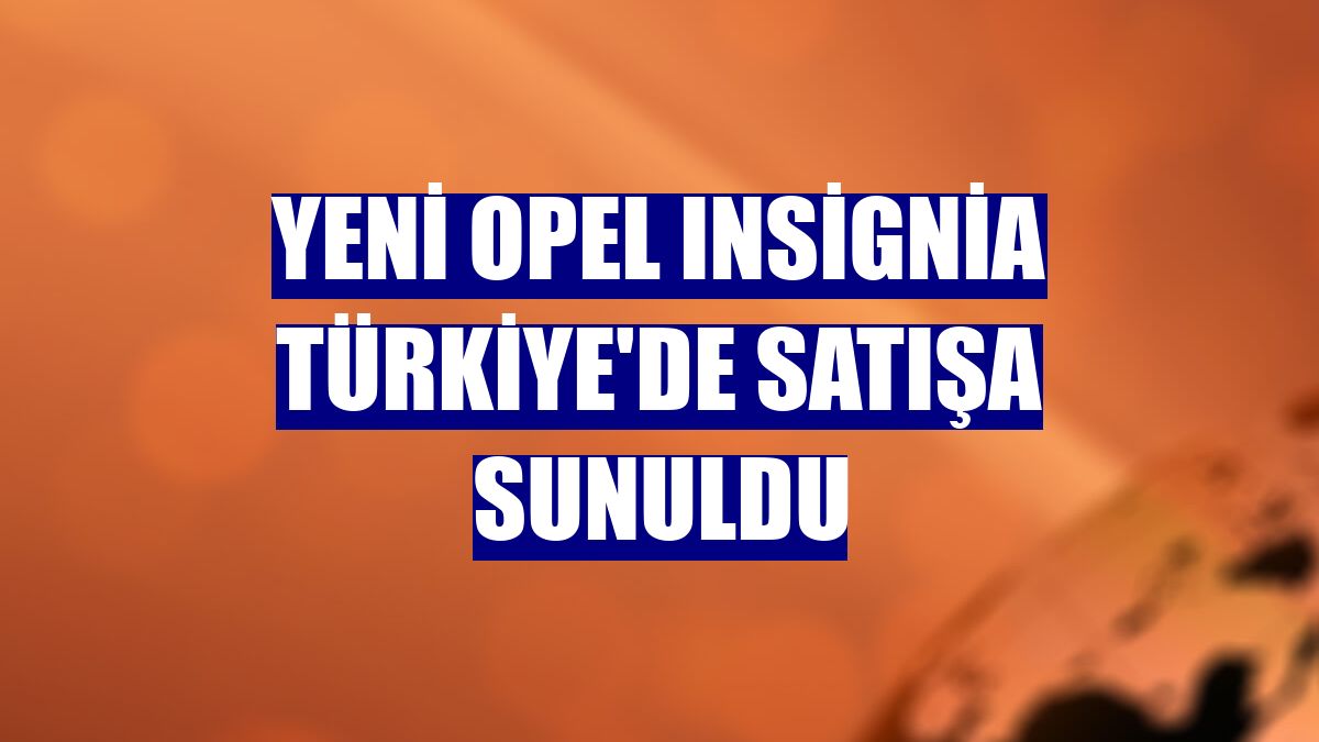 Yeni Opel Insignia Türkiye'de satışa sunuldu