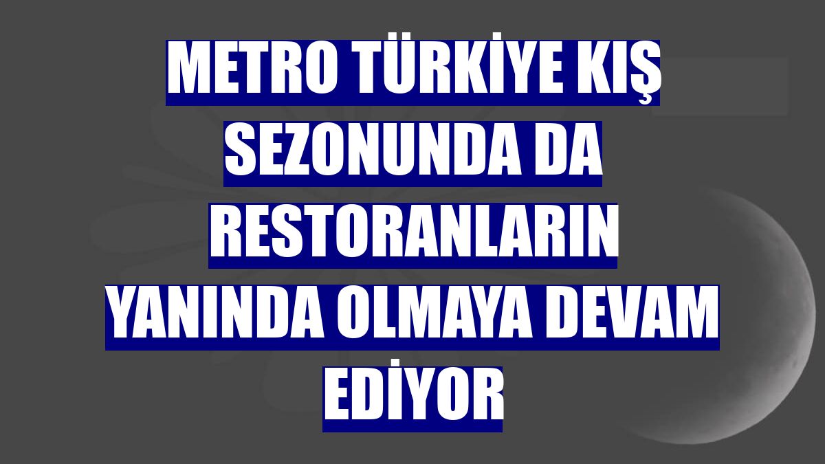 Metro Türkiye kış sezonunda da restoranların yanında olmaya devam ediyor